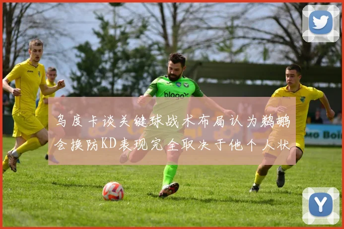 乌度卡谈关键球战术布局认为鹈鹕会换防KD表现完全取决于他个人状态