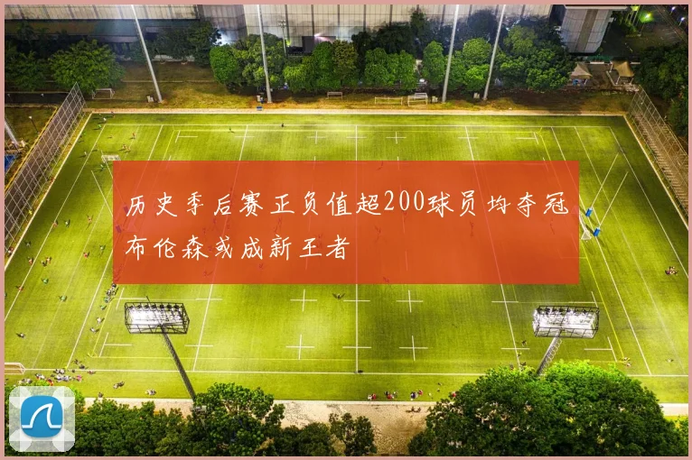 历史季后赛正负值超200球员均夺冠布伦森或成新王者