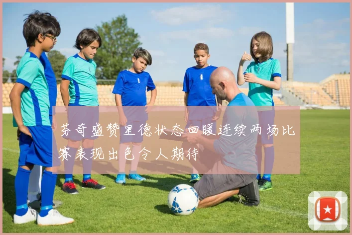 芬奇盛赞里德状态回暖连续两场比赛表现出色令人期待