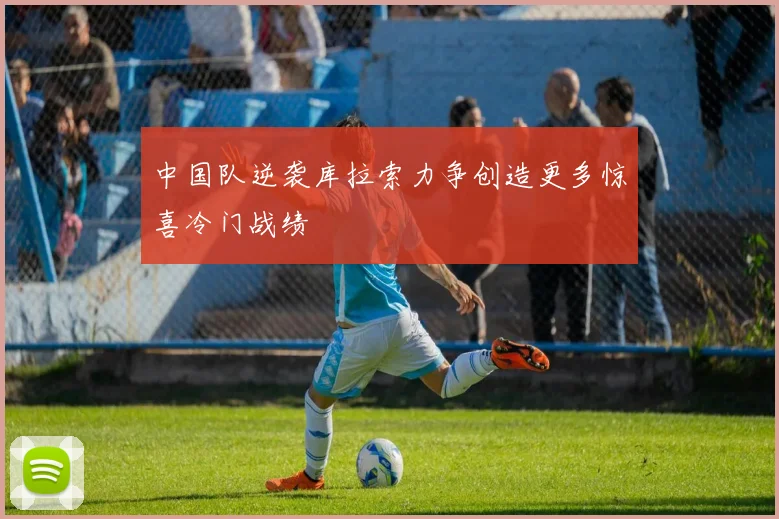 中国队逆袭库拉索力争创造更多惊喜冷门战绩