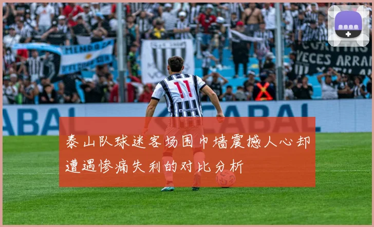 泰山队球迷客场围巾墙震撼人心却遭遇惨痛失利的对比分析