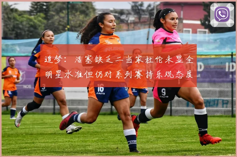 追梦：活塞缺乏二当家杜伦未显全明星水准但仍对系列赛持乐观态度