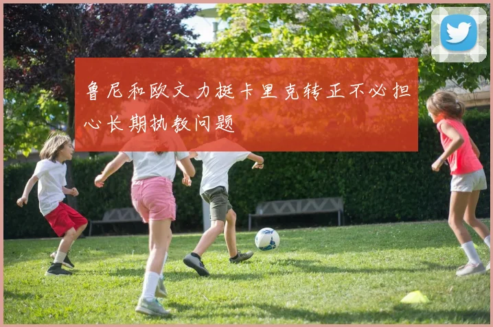 鲁尼和欧文力挺卡里克转正不必担心长期执教问题