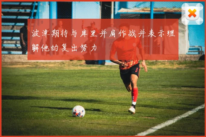 波津期待与库里并肩作战并表示理解他的复出努力