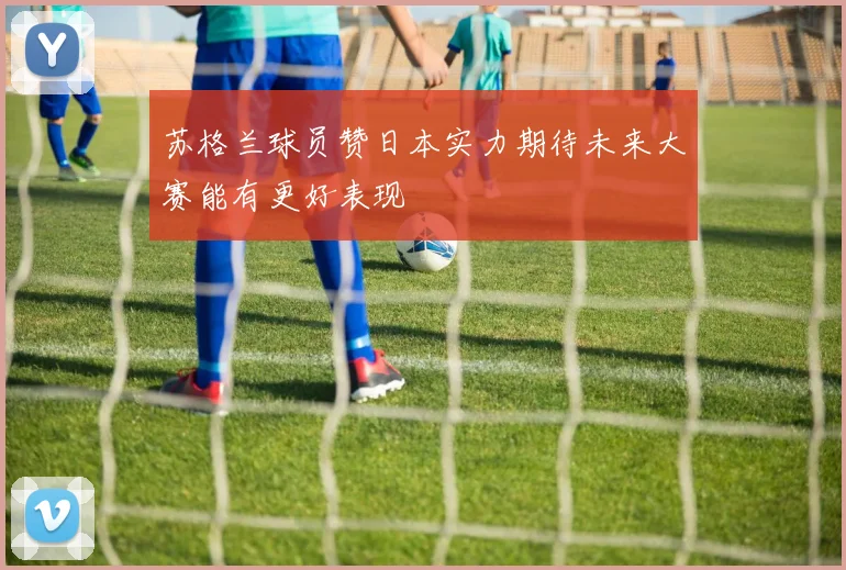 苏格兰球员赞日本实力期待未来大赛能有更好表现