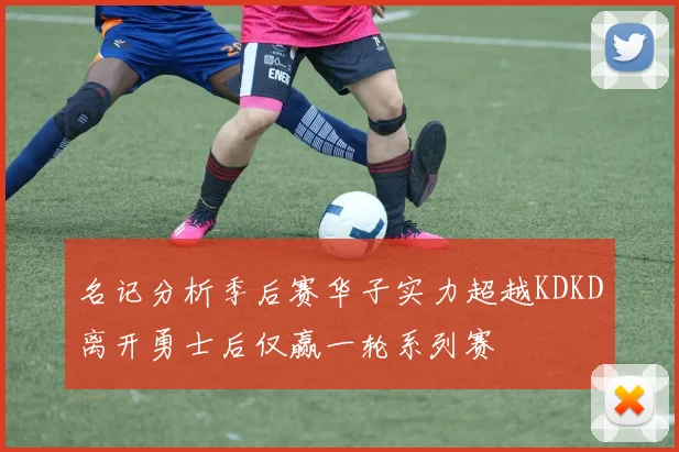 名记分析季后赛华子实力超越KDKD离开勇士后仅赢一轮系列赛