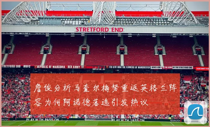 詹俊分析马奎尔梅努重返英格兰阵容为何阿诺德落选引发热议