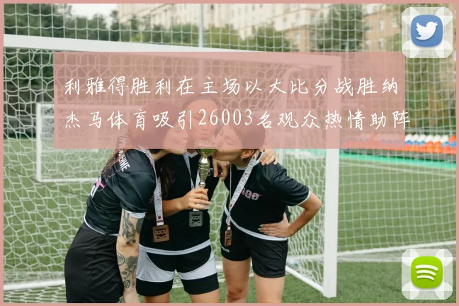 利雅得胜利在主场以大比分战胜纳杰马体育吸引26003名观众热情助阵