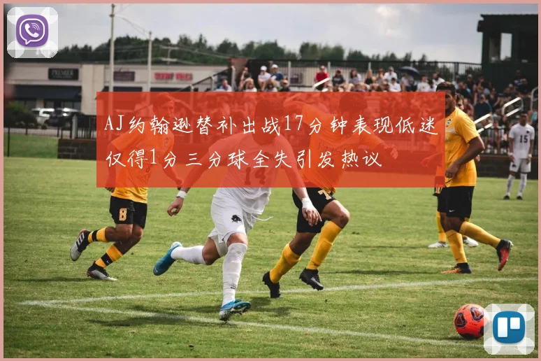 AJ约翰逊替补出战17分钟表现低迷仅得1分三分球全失引发热议