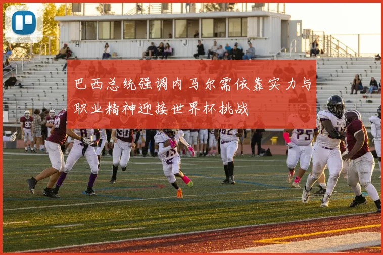 巴西总统强调内马尔需依靠实力与职业精神迎接世界杯挑战