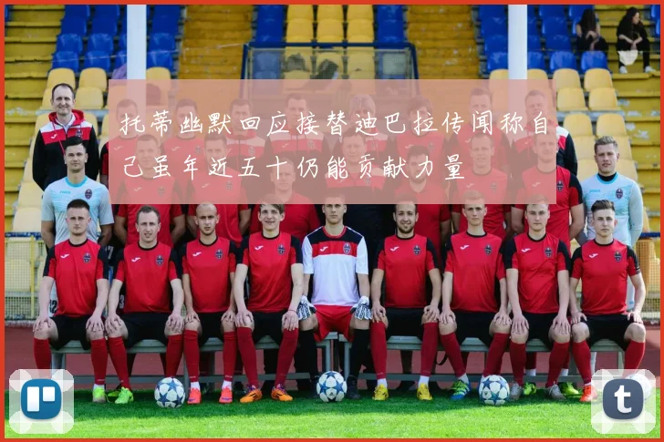 托蒂幽默回应接替迪巴拉传闻称自己虽年近五十仍能贡献力量