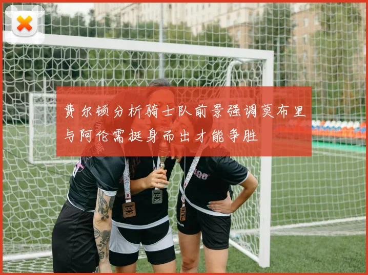 费尔顿分析骑士队前景强调莫布里与阿伦需挺身而出才能争胜