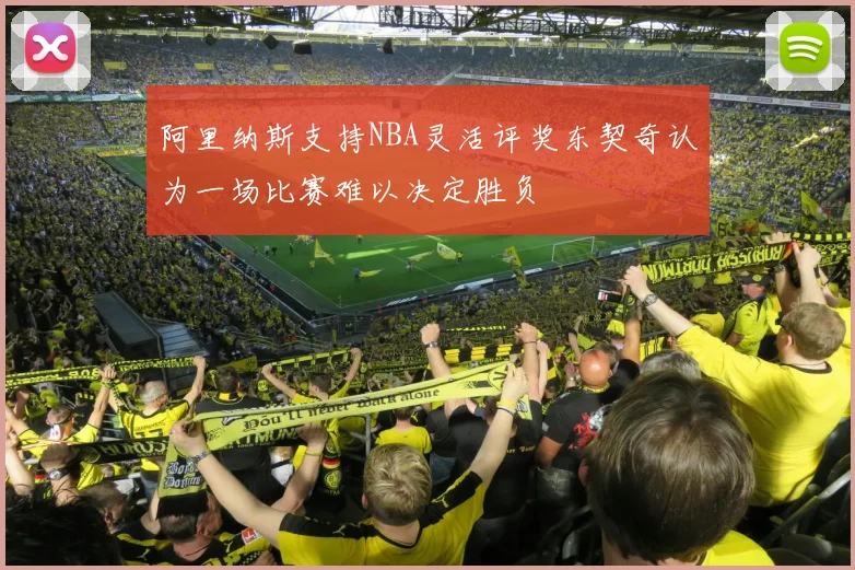 阿里纳斯支持NBA灵活评奖东契奇认为一场比赛难以决定胜负