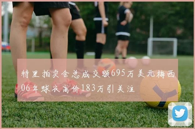 特里拍卖会总成交额695万美元梅西06年球衣高价183万引关注