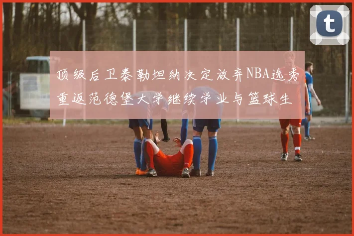 顶级后卫泰勒坦纳决定放弃NBA选秀重返范德堡大学继续学业与篮球生涯