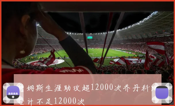 詹姆斯生涯助攻超12000次乔丹科比合计不足12000次