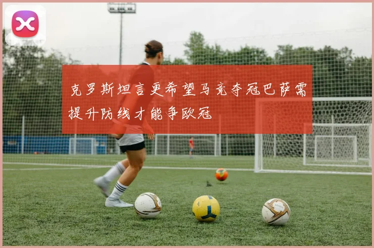 克罗斯坦言更希望马竞夺冠巴萨需提升防线才能争欧冠