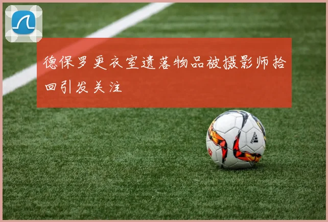 德保罗更衣室遗落物品被摄影师拾回引发关注