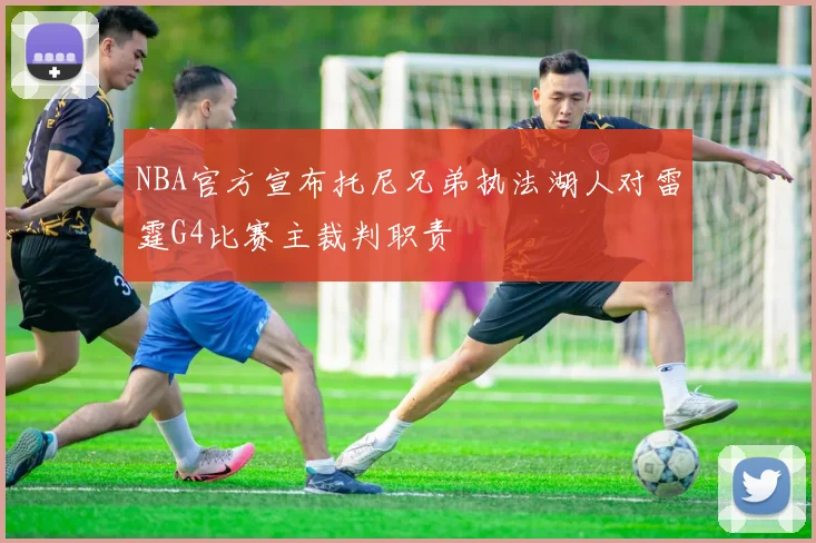 NBA官方宣布托尼兄弟执法湖人对雷霆G4比赛主裁判职责
