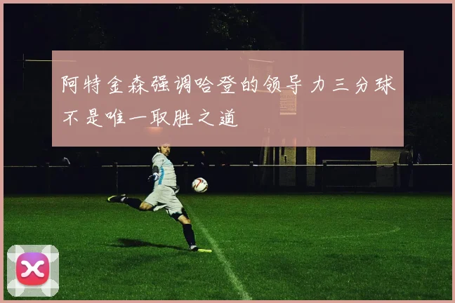 阿特金森强调哈登的领导力三分球不是唯一取胜之道