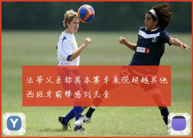 法蒂父亲称其本赛季表现超越其他西班牙前锋感到无奈