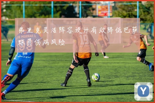 弗里克灵活阵容设计有效降低巴萨球员伤病风险