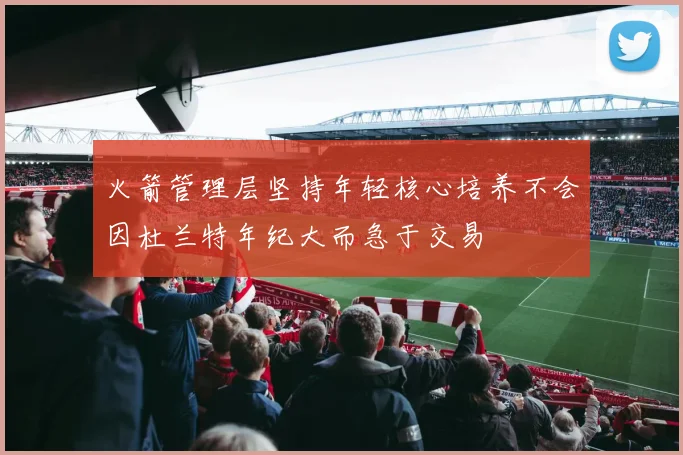 火箭管理层坚持年轻核心培养不会因杜兰特年纪大而急于交易