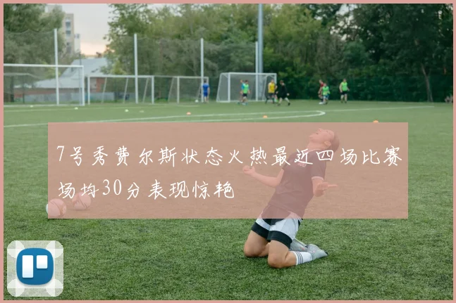 7号秀费尔斯状态火热最近四场比赛场均30分表现惊艳