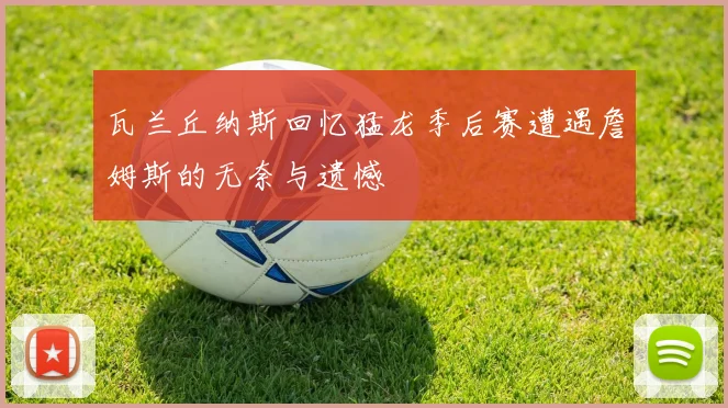 瓦兰丘纳斯回忆猛龙季后赛遭遇詹姆斯的无奈与遗憾