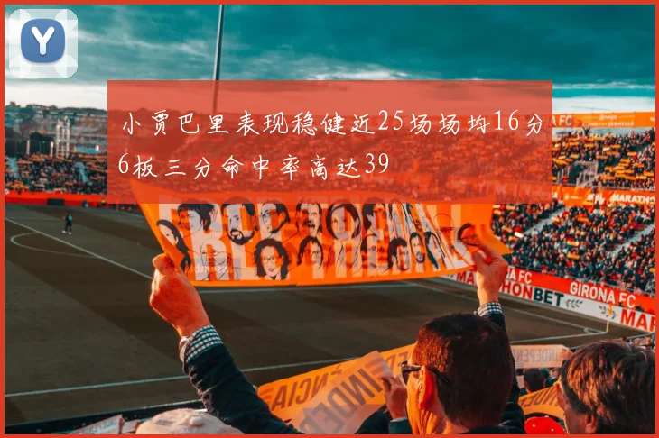 小贾巴里表现稳健近25场场均16分6板三分命中率高达39