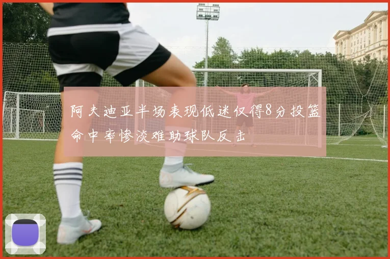 阿夫迪亚半场表现低迷仅得8分投篮命中率惨淡难助球队反击